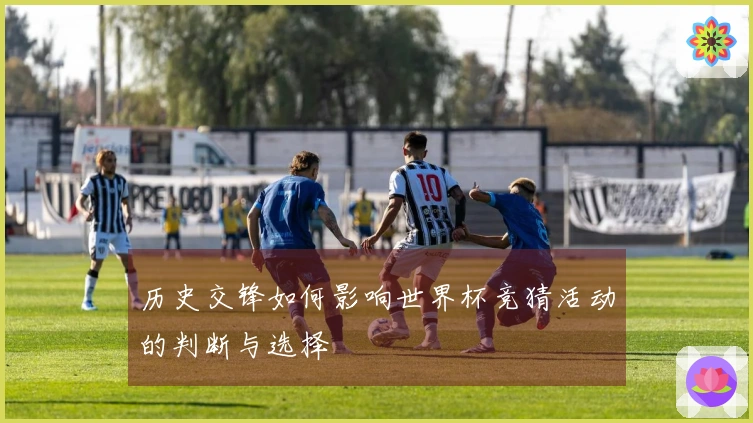 历史交锋如何影响世界杯竞猜活动的判断与选择