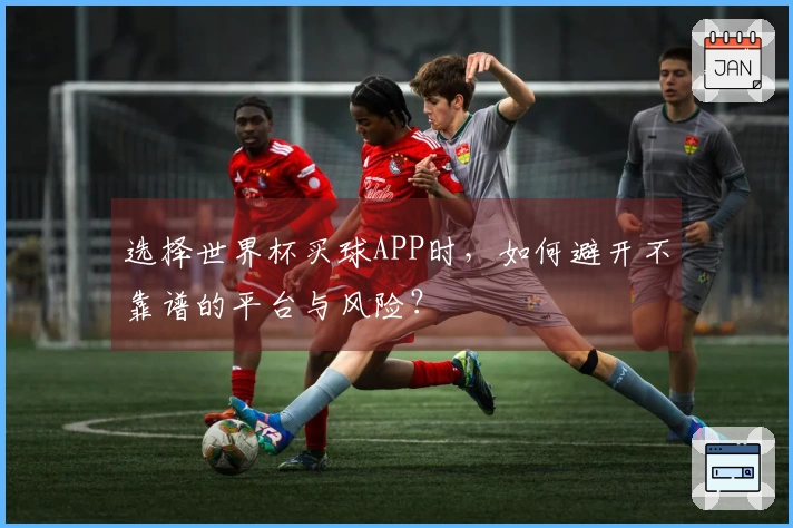 选择世界杯买球APP时,如何避开不靠谱的平台与风险?