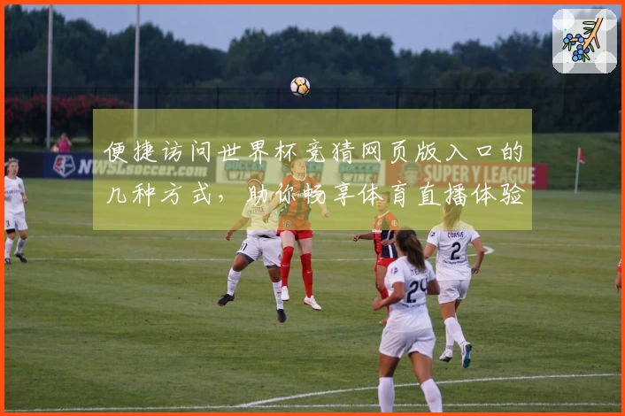 便捷访问世界杯竞猜网页版入口的几种方式，助你畅享体育直播体验