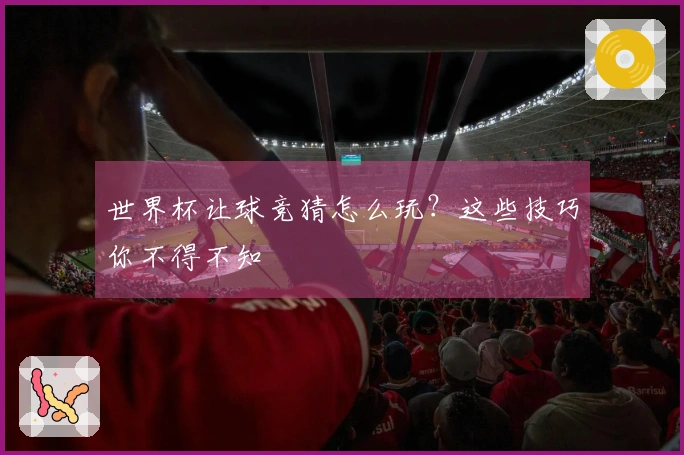 世界杯让球竞猜怎么玩？这些技巧你不得不知