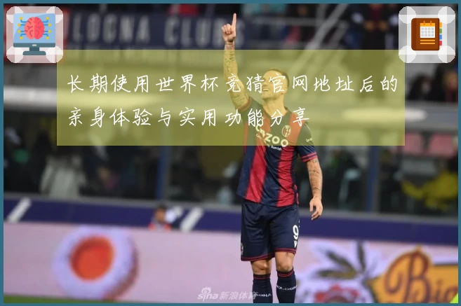 长期使用世界杯竞猜官网地址后的亲身体验与实用功能分享