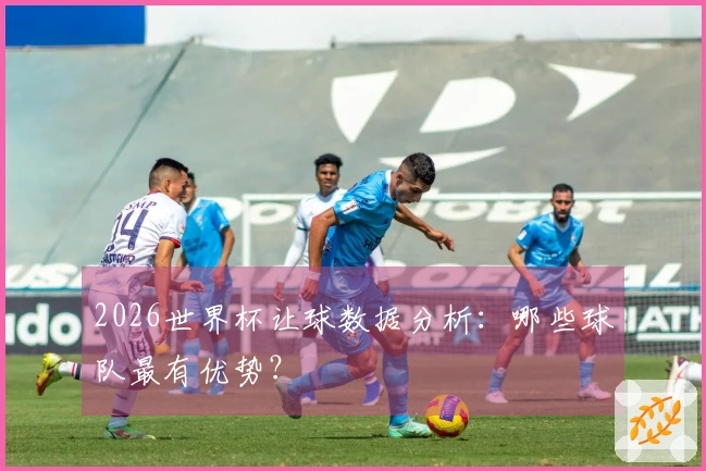 2026世界杯让球数据分析：哪些球队最有优势？