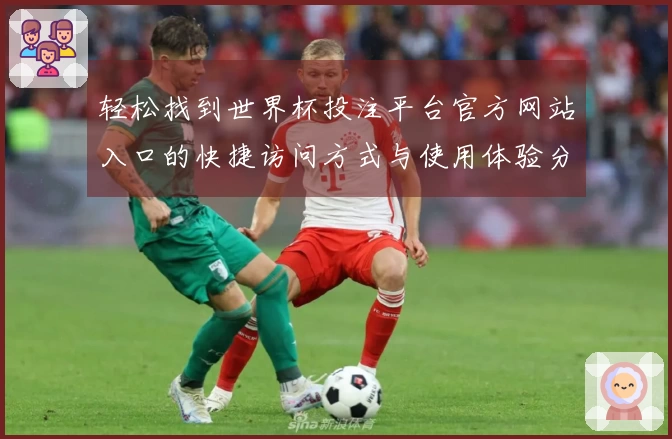 轻松找到世界杯投注平台官方网站入口的快捷访问方式与使用体验分享