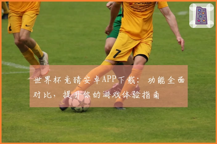 世界杯竞猜安卓APP下载：功能全面对比，提升你的游戏体验指南
