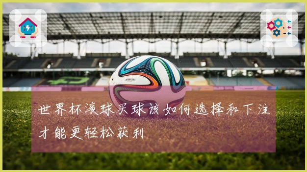 世界杯滚球买球该如何选择和下注才能更轻松获利