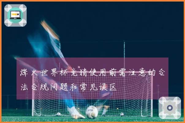 烽火世界杯竞猜使用前需注意的合法合规问题和常见误区