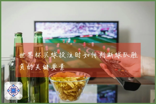 世界杯买球投注时如何判断球队胜负的关键要素
