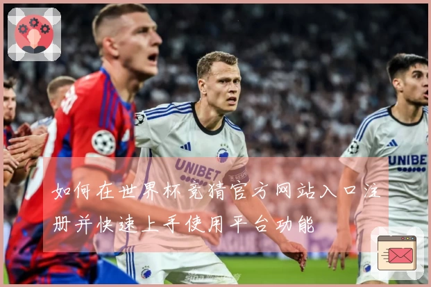 如何在世界杯竞猜官方网站入口注册并快速上手使用平台功能