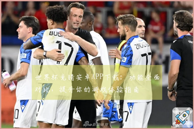 世界杯竞猜安卓APP下载：功能全面对比，提升你的游戏体验指南