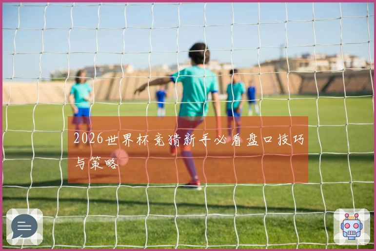 2026世界杯竞猜新手必看盘口技巧与策略