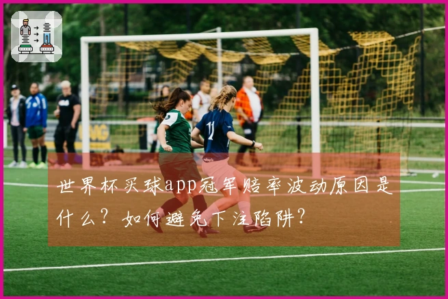 世界杯买球app冠军赔率波动原因是什么？如何避免下注陷阱？