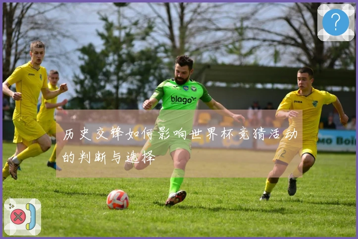 历史交锋如何影响世界杯竞猜活动的判断与选择