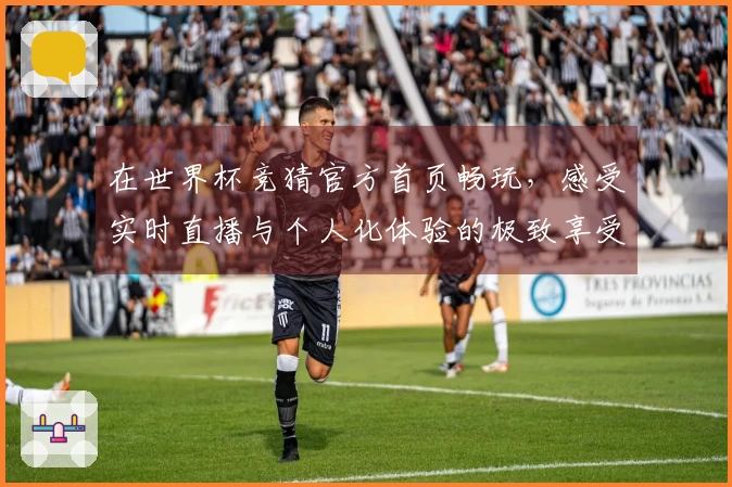 在世界杯竞猜官方首页畅玩，感受实时直播与个人化体验的极致享受