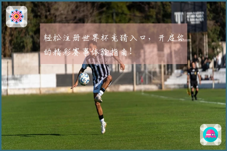 轻松注册世界杯竞猜入口，开启你的精彩赛事体验指南！