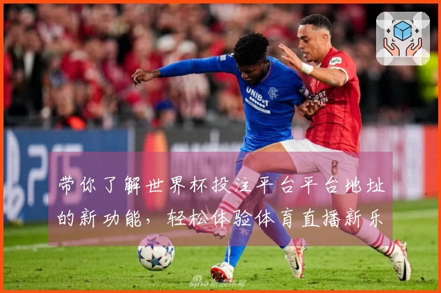 带你了解世界杯投注平台平台地址的新功能，轻松体验体育直播新乐趣