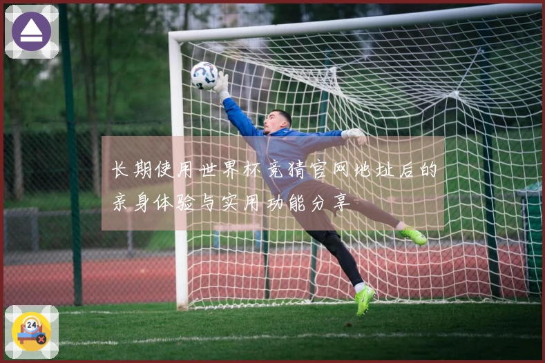 长期使用世界杯竞猜官网地址后的亲身体验与实用功能分享